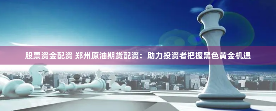 股票资金配资 郑州原油期货配资：助力投资者把握黑色黄金机遇
