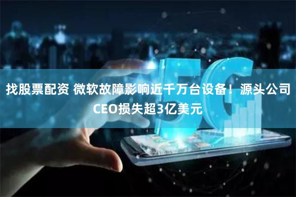 找股票配资 微软故障影响近千万台设备！源头公司CEO损失超3亿美元