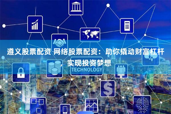 遵义股票配资 网络股票配资：助你撬动财富杠杆，实现投资梦想