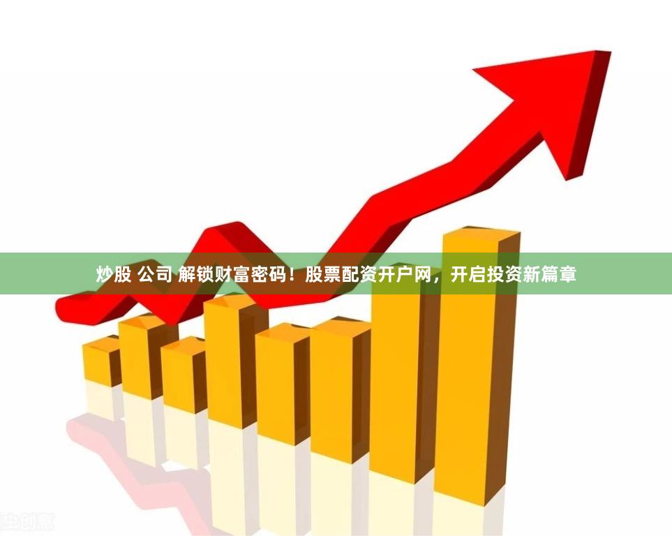 炒股 公司 解锁财富密码！股票配资开户网，开启投资新篇章