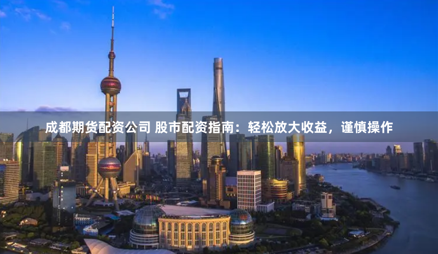 成都期货配资公司 股市配资指南：轻松放大收益，谨慎操作