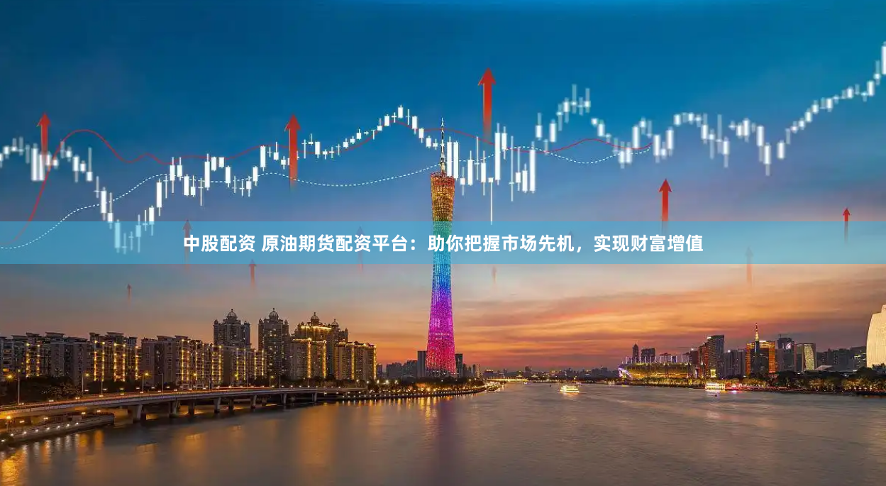 中股配资 原油期货配资平台：助你把握市场先机，实现财富增值