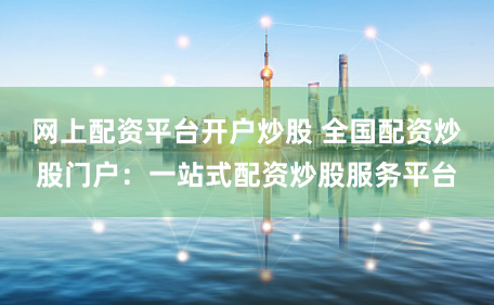 网上配资平台开户炒股 全国配资炒股门户：一站式配资炒股服务平台