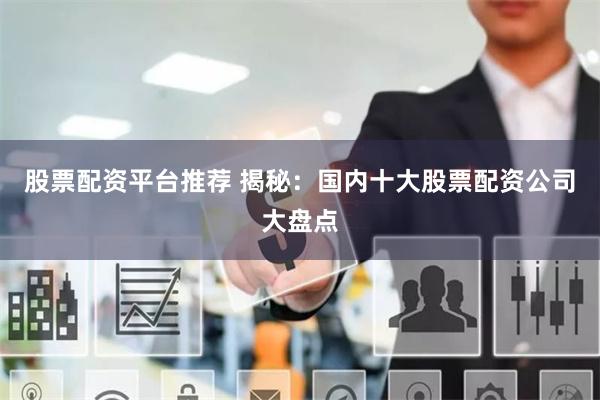 股票配资平台推荐 揭秘：国内十大股票配资公司大盘点