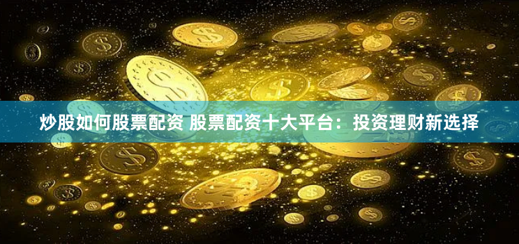 炒股如何股票配资 股票配资十大平台：投资理财新选择