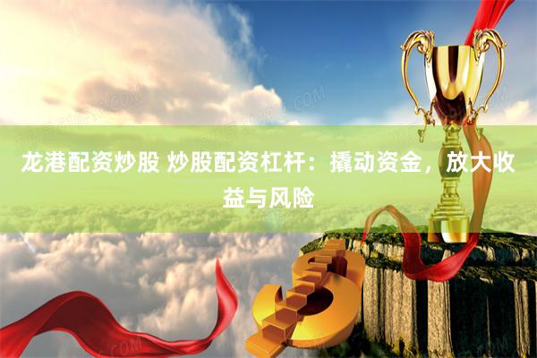 龙港配资炒股 炒股配资杠杆：撬动资金，放大收益与风险