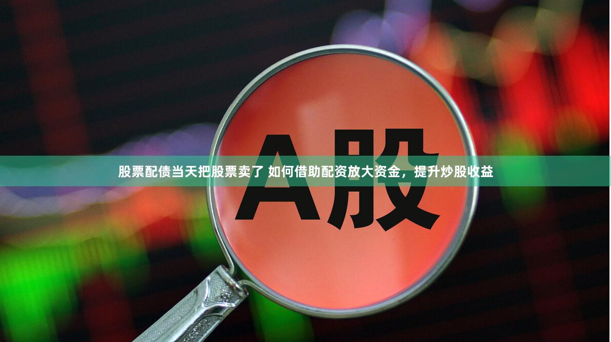 股票配债当天把股票卖了 如何借助配资放大资金，提升炒股收益