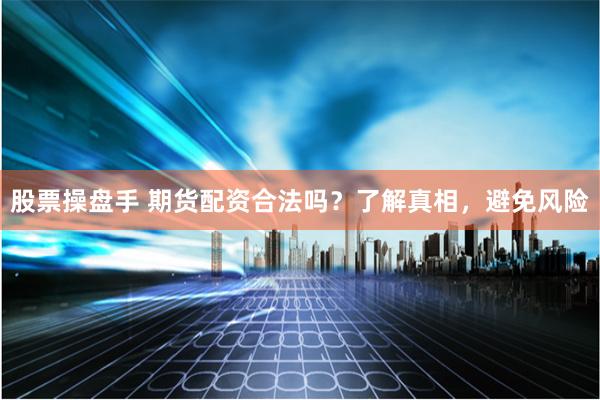 股票操盘手 期货配资合法吗？了解真相，避免风险